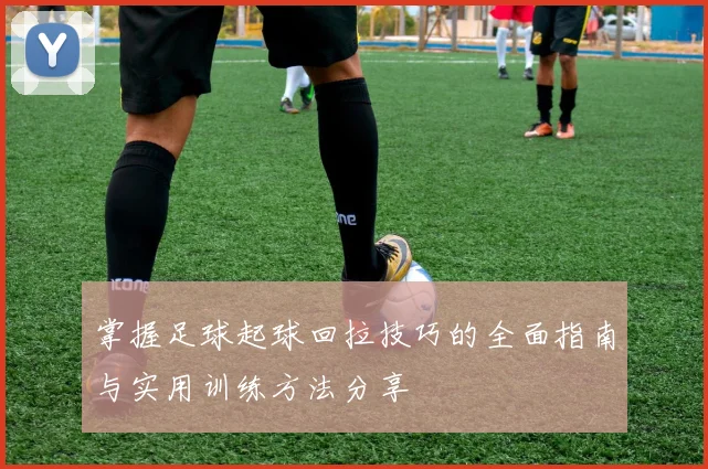 掌握足球起球回拉技巧的全面指南与实用训练方法分享