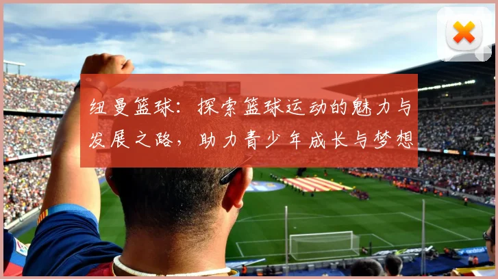 纽曼篮球：探索篮球运动的魅力与发展之路，助力青少年成长与梦想实现
