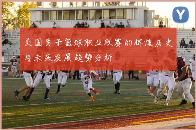 美国男子篮球职业联赛的辉煌历史与未来发展趋势分析