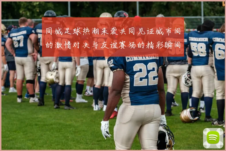 同城足球热潮来袭共同见证城市间的激情对决与友谊赛场的精彩瞬间