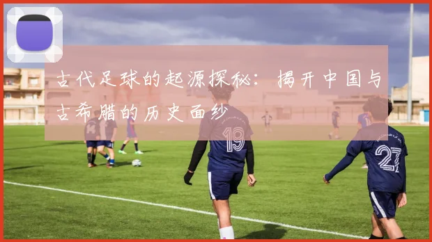 古代足球的起源探秘：揭开中国与古希腊的历史面纱