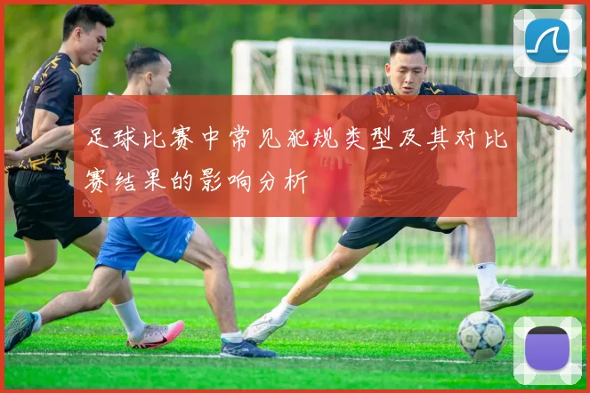 足球比赛中常见犯规类型及其对比赛结果的影响分析