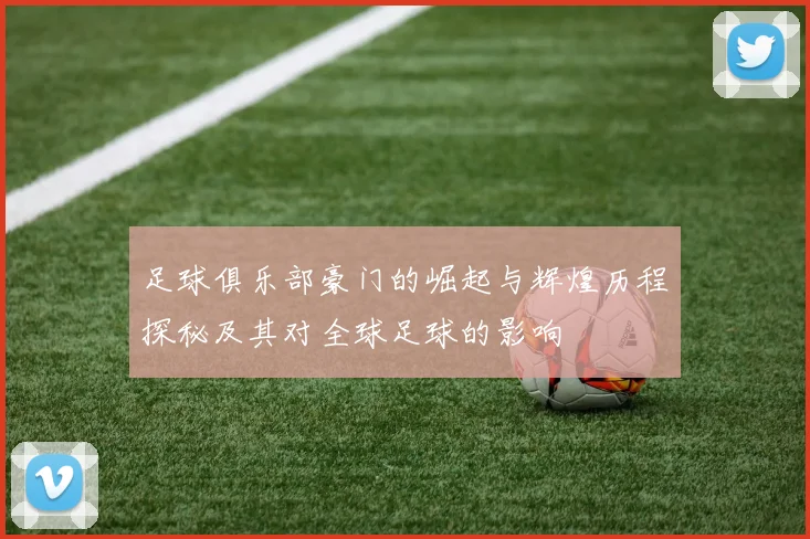 足球俱乐部豪门的崛起与辉煌历程探秘及其对全球足球的影响