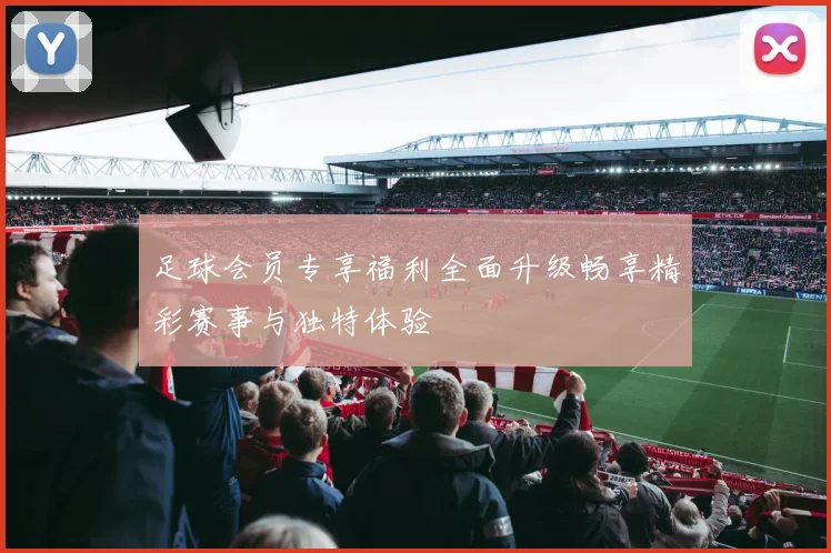 足球会员专享福利全面升级畅享精彩赛事与独特体验