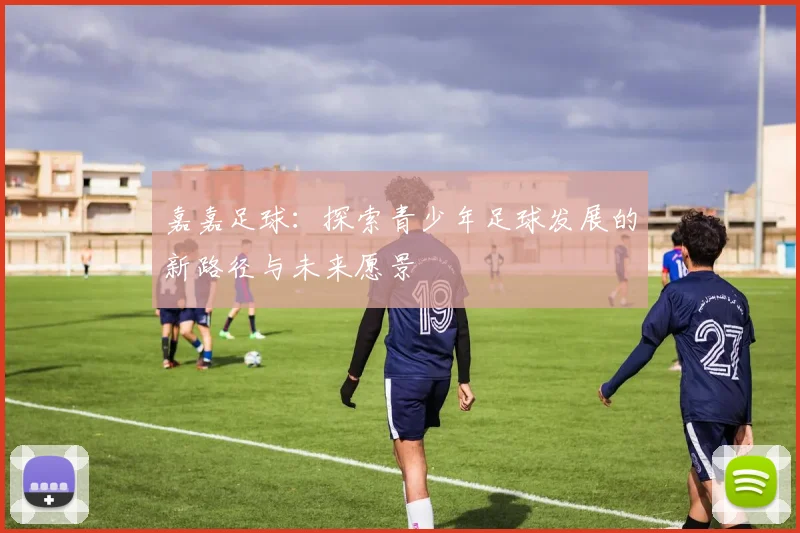 嘉嘉足球：探索青少年足球发展的新路径与未来愿景