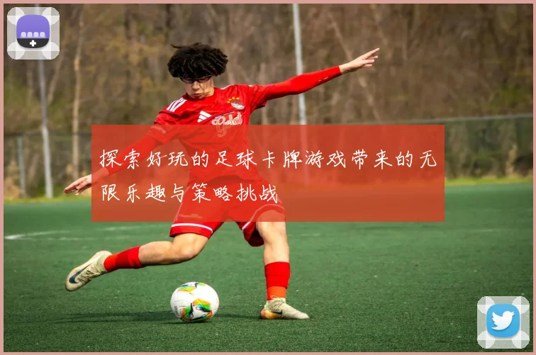 探索好玩的足球卡牌游戏带来的无限乐趣与策略挑战