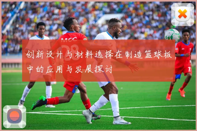 创新设计与材料选择在制造篮球板中的应用与发展探讨